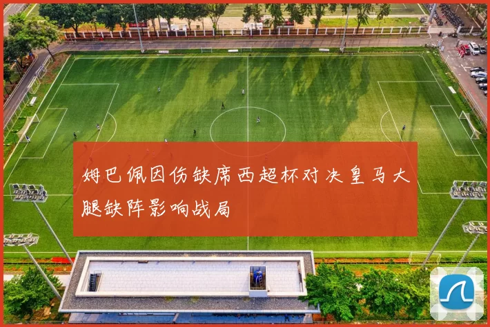 姆巴佩因伤缺席西超杯对决皇马大腿缺阵影响战局