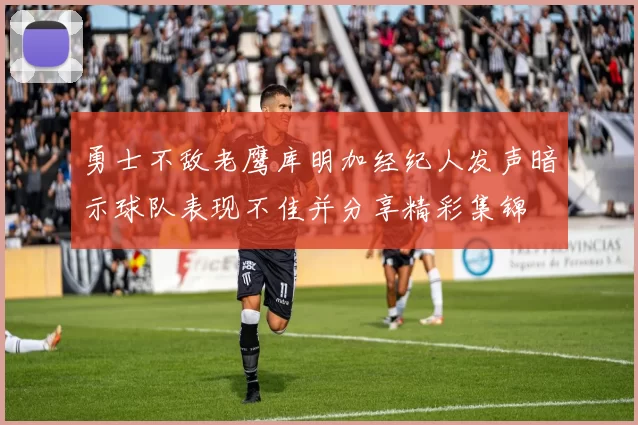 勇士不敌老鹰库明加经纪人发声暗示球队表现不佳并分享精彩集锦