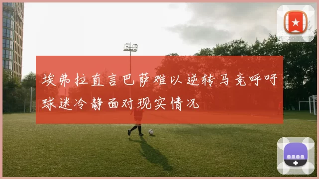 埃弗拉直言巴萨难以逆转马竞呼吁球迷冷静面对现实情况