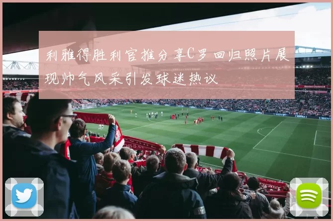 利雅得胜利官推分享C罗回归照片展现帅气风采引发球迷热议