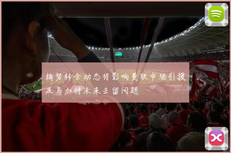 梅努转会动态将影响曼联中场引援及乌加特未来去留问题