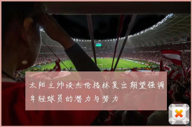 太阳主帅谈杰伦格林复出期望强调年轻球员的潜力与努力