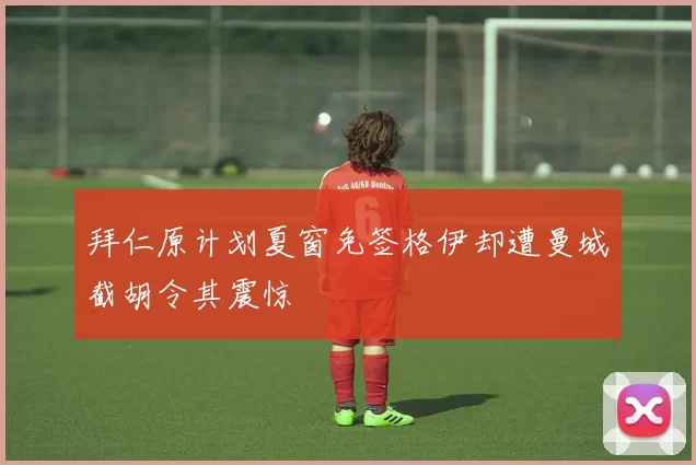 拜仁原计划夏窗免签格伊却遭曼城截胡令其震惊