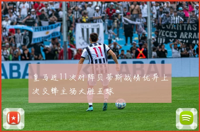 皇马近11次对阵贝蒂斯战绩优异上次交锋主场大胜五球