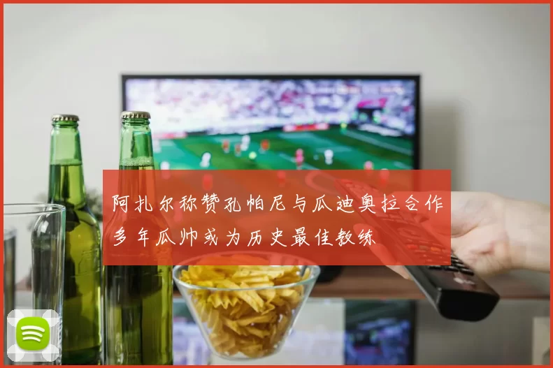 阿扎尔称赞孔帕尼与瓜迪奥拉合作多年瓜帅或为历史最佳教练