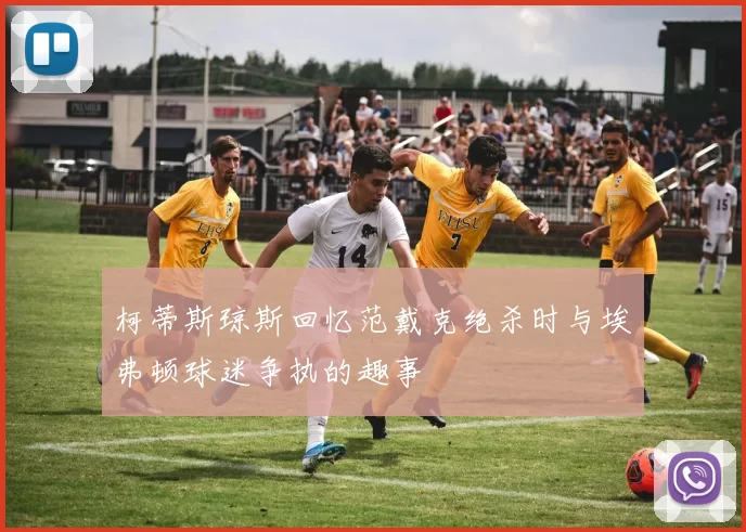 柯蒂斯琼斯回忆范戴克绝杀时与埃弗顿球迷争执的趣事