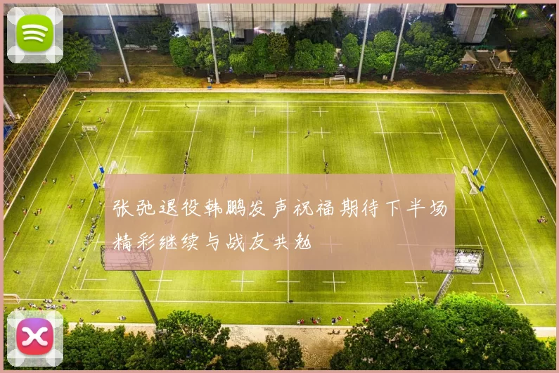 张弛退役韩鹏发声祝福期待下半场精彩继续与战友共勉