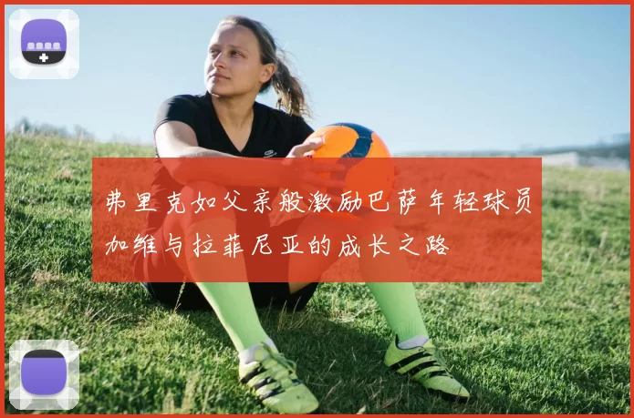 弗里克如父亲般激励巴萨年轻球员加维与拉菲尼亚的成长之路
