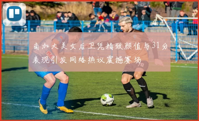 南加大美女后卫凭精致颜值与31分表现引发网络热议震撼赛场