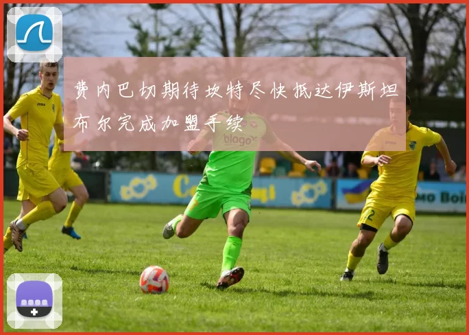 费内巴切期待坎特尽快抵达伊斯坦布尔完成加盟手续