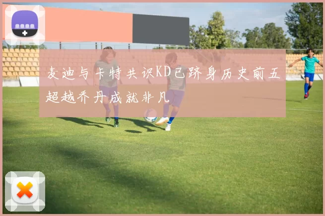 麦迪与卡特共识KD已跻身历史前五超越乔丹成就非凡
