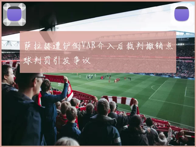 萨拉赫遭铲倒VAR介入后裁判撤销点球判罚引发争议