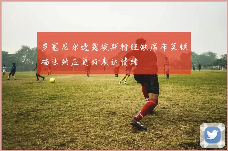 罗塞尼尔透露埃斯特旺缺席布莱顿福法纳应更好表达情绪