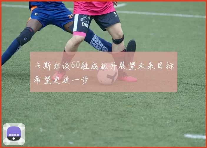 卡斯尔谈60胜成就并展望未来目标希望更进一步
